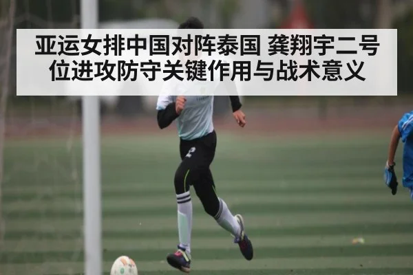 亚运女排中国对阵泰国 龚翔宇二号位进攻防守关键作用与战术意义