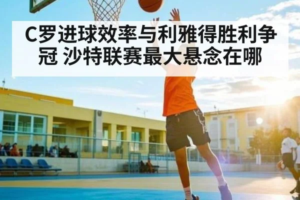 C罗进球效率与利雅得胜利争冠 沙特联赛最大悬念在哪