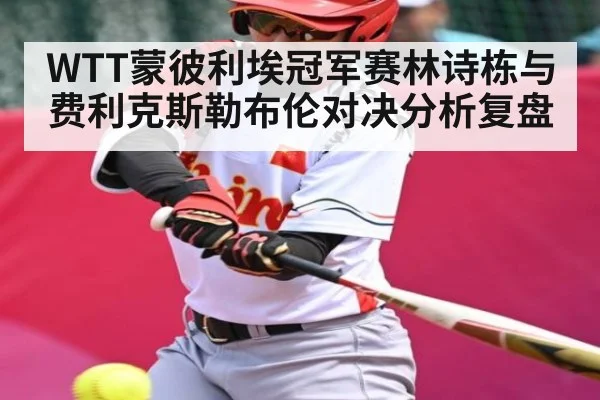 WTT蒙彼利埃冠军赛林诗栋与费利克斯勒布伦对决分析复盘