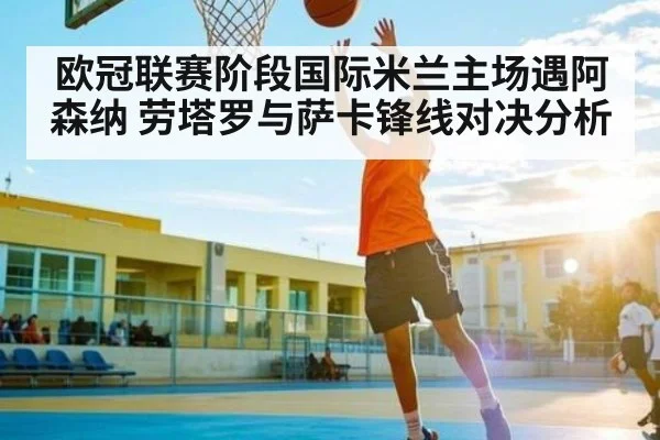 欧冠联赛阶段国际米兰主场遇阿森纳 劳塔罗与萨卡锋线对决分析
