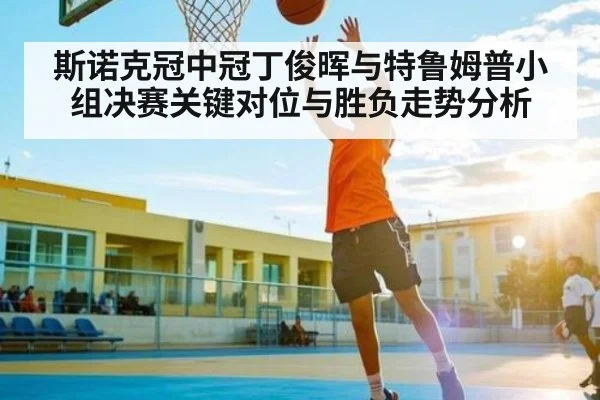 斯诺克冠中冠丁俊晖与特鲁姆普小组决赛关键对位与胜负走势分析