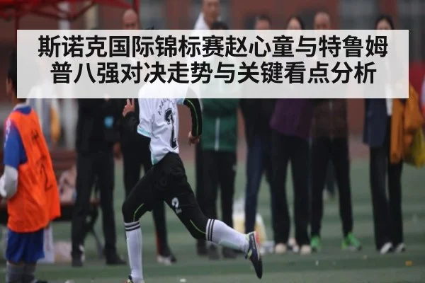 斯诺克国际锦标赛赵心童与特鲁姆普八强对决走势与关键看点分析