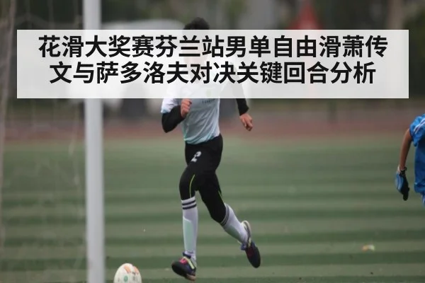 花滑大奖赛芬兰站男单自由滑萧传文与萨多洛夫对决关键回合分析