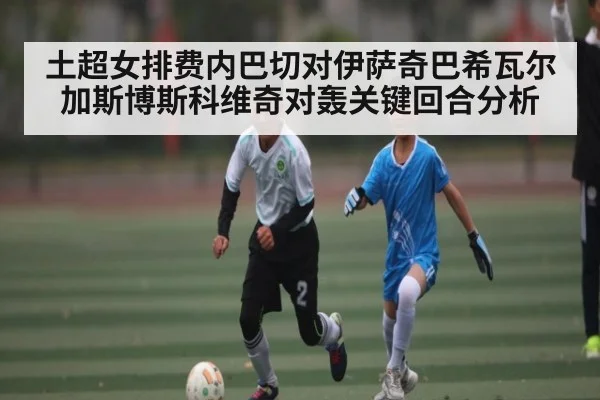 土超女排费内巴切对伊萨奇巴希瓦尔加斯博斯科维奇对轰关键回合分析